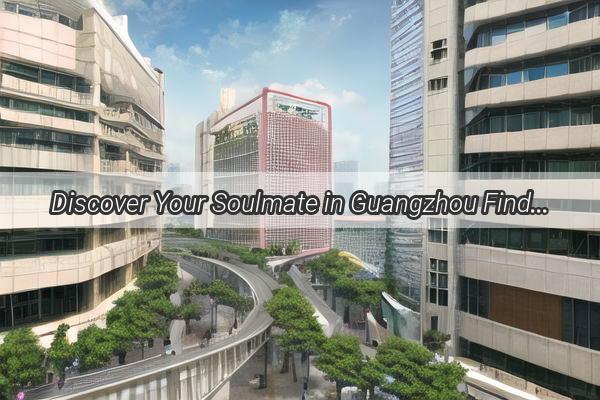 Discover Your Soulmate in Guangzhou Find the Perfect Partner for Love and Adventure